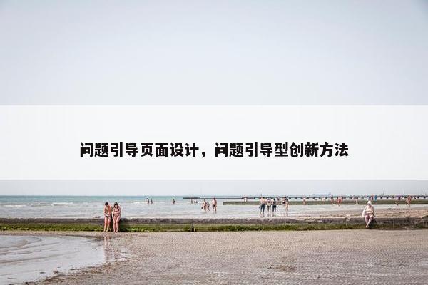 问题引导页面设计，问题引导型创新方法-第1张图片-冷动云