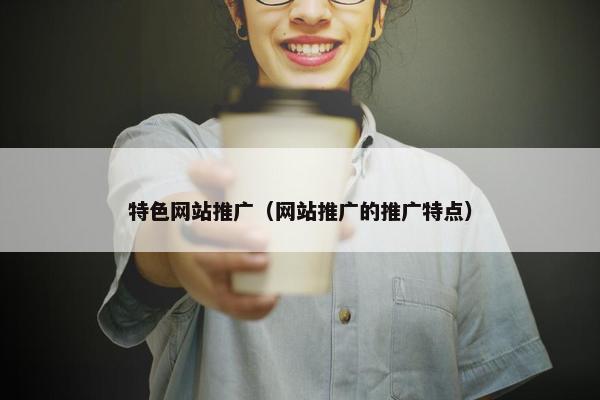 特色网站推广（网站推广的推广特点）-第1张图片-冷动云