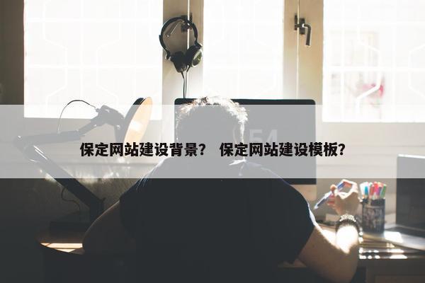 保定网站建设背景？ 保定网站建设模板？-第1张图片-冷动云