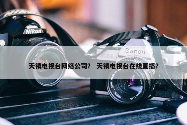 天镇电视台网络公司？ 天镇电视台在线直播？-第1张图片-冷动云