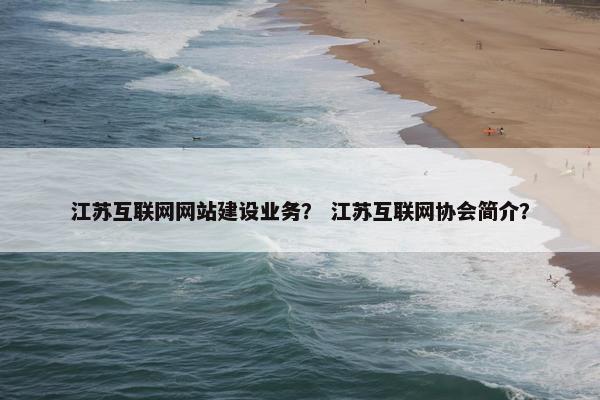 江苏互联网网站建设业务？ 江苏互联网协会简介？-第1张图片-冷动云