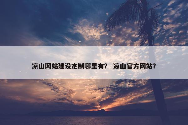 凉山网站建设定制哪里有？ 凉山官方网站？-第1张图片-冷动云