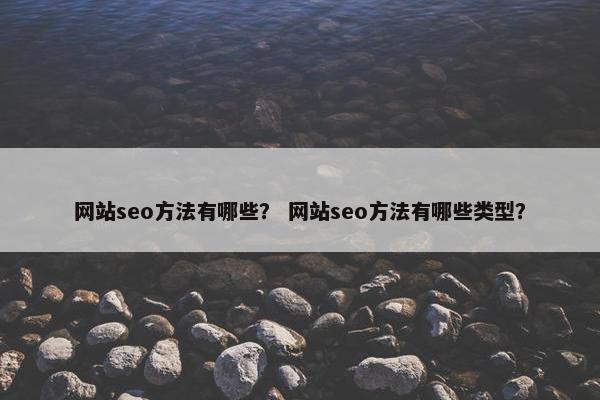 网站seo方法有哪些？ 网站seo方法有哪些类型？-第1张图片-冷动云