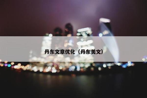 丹东文章优化（丹东美文）-第1张图片-冷动云