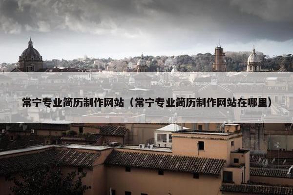 常宁专业简历制作网站（常宁专业简历制作网站在哪里）-第1张图片-冷动云