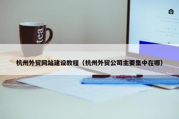 杭州外贸网站建设教程（杭州外贸公司主要集中在哪）-第1张图片-冷动云