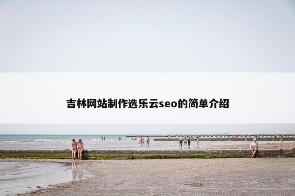 吉林网站制作选乐云seo的简单介绍-第1张图片-冷动云