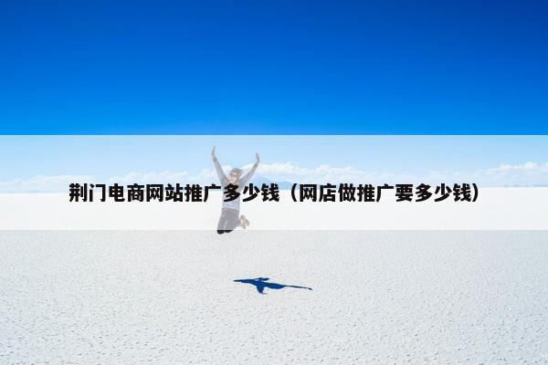 荆门电商网站推广多少钱（网店做推广要多少钱）-第1张图片-冷动云