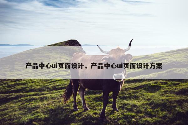 产品中心ui页面设计，产品中心ui页面设计方案-第1张图片-冷动云