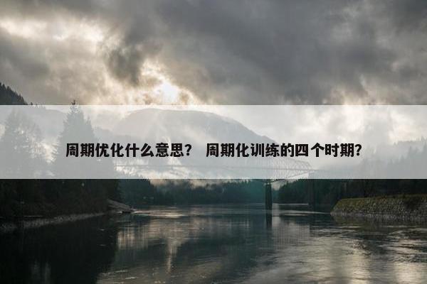 周期优化什么意思？ 周期化训练的四个时期？-第1张图片-冷动云
