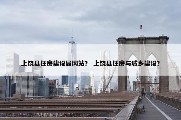 上饶县住房建设局网站？ 上饶县住房与城乡建设？-第1张图片-冷动云