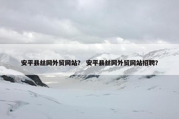 安平县丝网外贸网站？ 安平县丝网外贸网站招聘？-第1张图片-冷动云