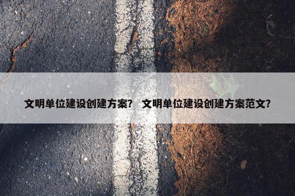 文明单位建设创建方案？ 文明单位建设创建方案范文？-第1张图片-冷动云