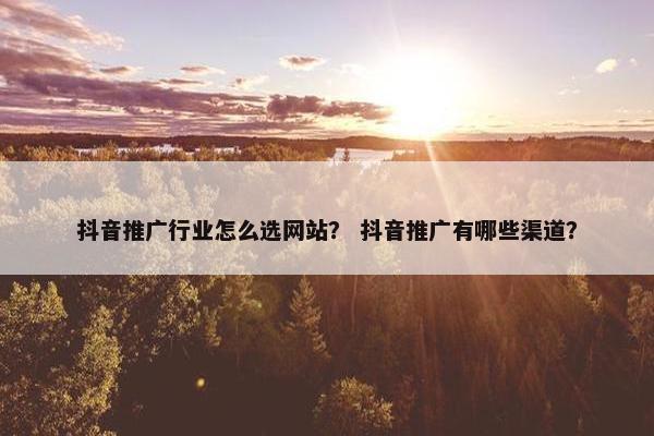 抖音推广行业怎么选网站？ 抖音推广有哪些渠道？-第1张图片-冷动云