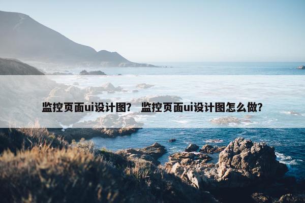 监控页面ui设计图？ 监控页面ui设计图怎么做？-第1张图片-冷动云