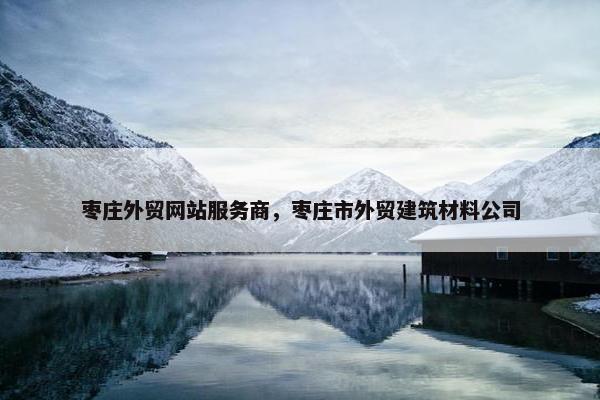 枣庄外贸网站服务商，枣庄市外贸建筑材料公司-第1张图片-冷动云