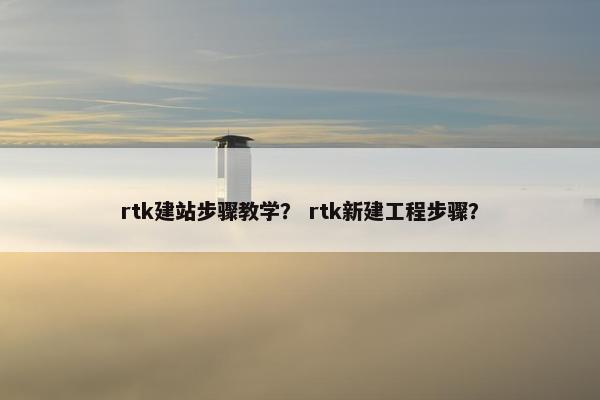 rtk建站步骤教学？ rtk新建工程步骤？-第1张图片-冷动云