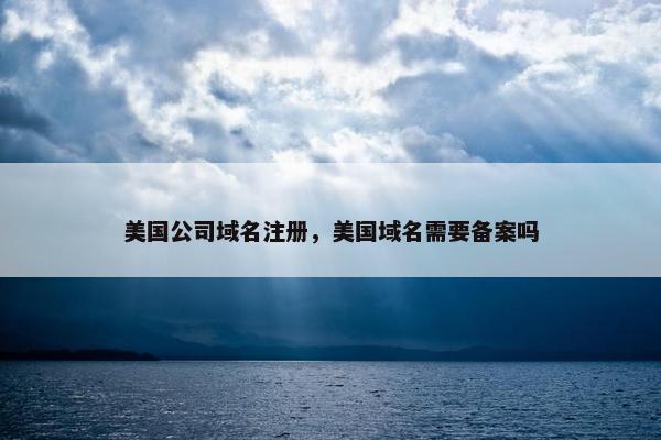 美国公司域名注册，美国域名需要备案吗-第1张图片-冷动云