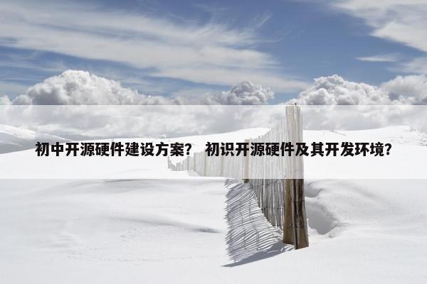 初中开源硬件建设方案？ 初识开源硬件及其开发环境？-第1张图片-冷动云