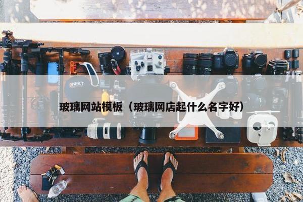 玻璃网站模板（玻璃网店起什么名字好）-第1张图片-冷动云