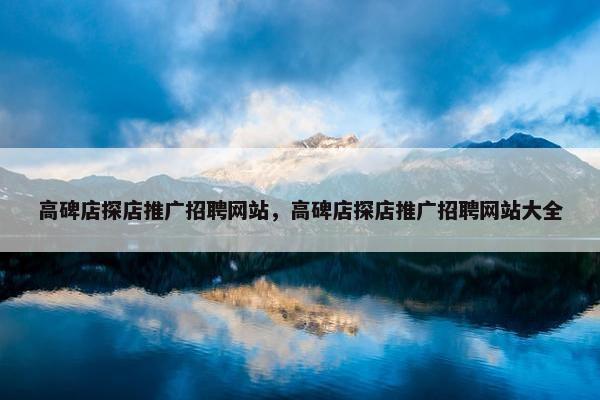 高碑店探店推广招聘网站，高碑店探店推广招聘网站大全-第1张图片-冷动云