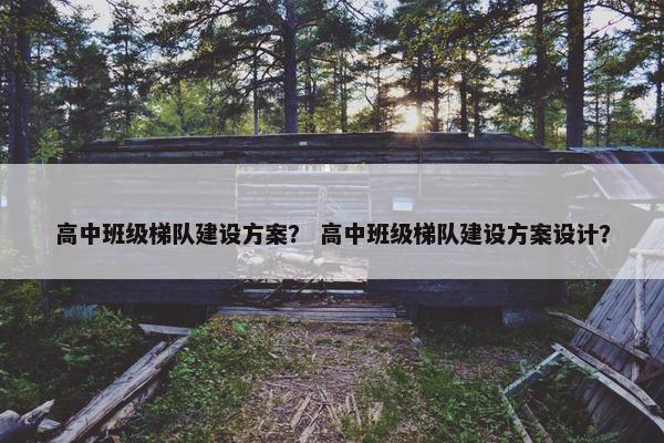 高中班级梯队建设方案？ 高中班级梯队建设方案设计？-第1张图片-冷动云