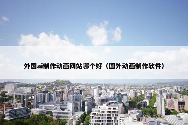 外国ai制作动画网站哪个好（国外动画制作软件）-第1张图片-冷动云