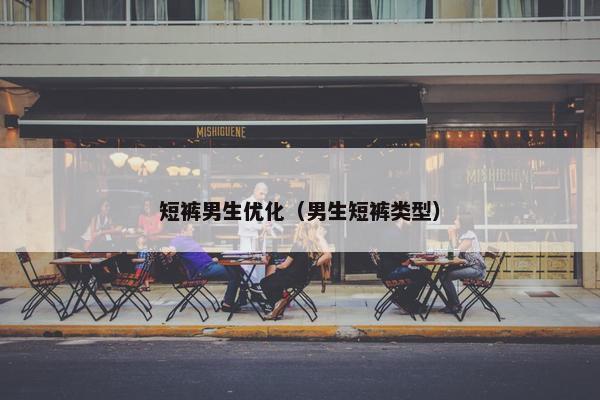短裤男生优化（男生短裤类型）-第1张图片-冷动云