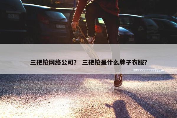 三把枪网络公司？ 三把枪是什么牌子衣服？-第1张图片-冷动云