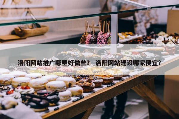 洛阳网站推广哪里好做些？ 洛阳网站建设哪家便宜？-第1张图片-冷动云