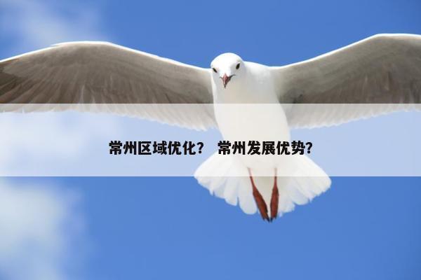 常州区域优化？ 常州发展优势？-第1张图片-冷动云