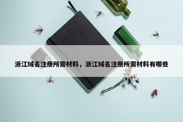 浙江域名注册所需材料，浙江域名注册所需材料有哪些-第1张图片-冷动云