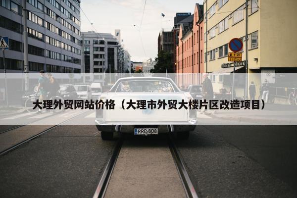 大理外贸网站价格（大理市外贸大楼片区改造项目）-第1张图片-冷动云