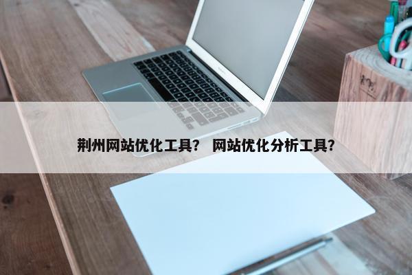荆州网站优化工具？ 网站优化分析工具？-第1张图片-冷动云