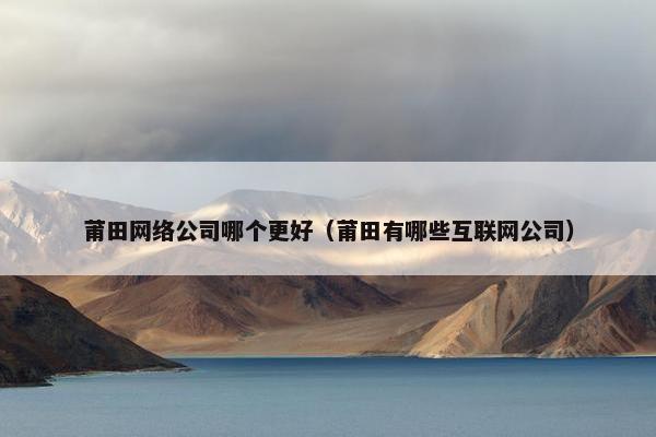 莆田网络公司哪个更好（莆田有哪些互联网公司）-第1张图片-冷动云