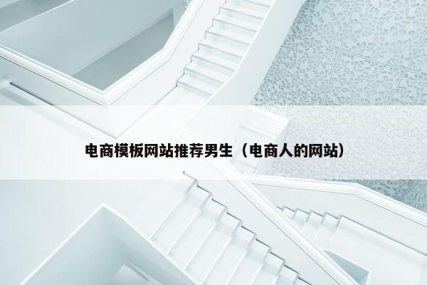 电商模板网站推荐男生（电商人的网站）-第1张图片-冷动云