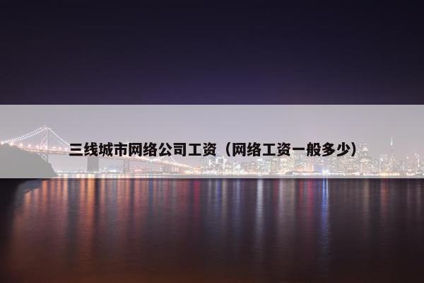 三线城市网络公司工资（网络工资一般多少）-第1张图片-冷动云