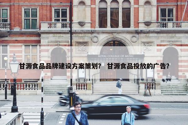 甘源食品品牌建设方案策划？ 甘源食品投放的广告？-第1张图片-冷动云