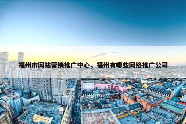 福州市网站营销推广中心，福州有哪些网络推广公司-第1张图片-冷动云