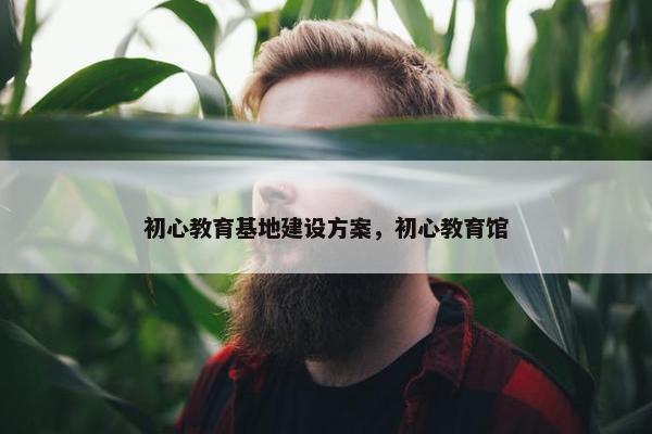 初心教育基地建设方案，初心教育馆-第1张图片-冷动云