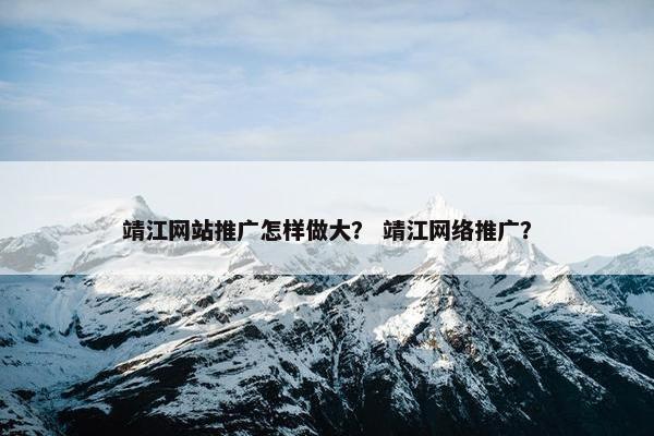 靖江网站推广怎样做大？ 靖江网络推广？-第1张图片-冷动云