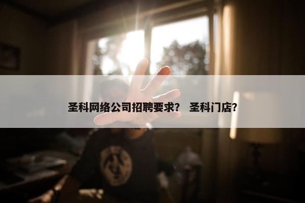 圣科网络公司招聘要求？ 圣科门店？-第1张图片-冷动云