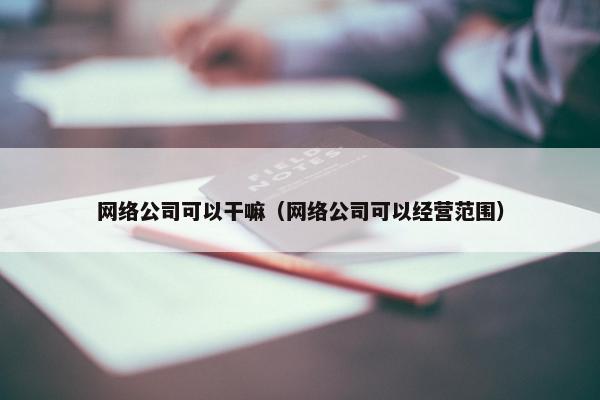 网络公司可以干嘛（网络公司可以经营范围）-第1张图片-冷动云