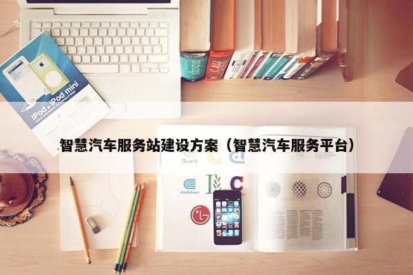 智慧汽车服务站建设方案（智慧汽车服务平台）-第1张图片-冷动云