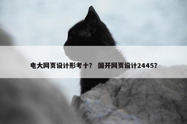 电大网页设计形考十？ 国开网页设计2445？-第1张图片-冷动云