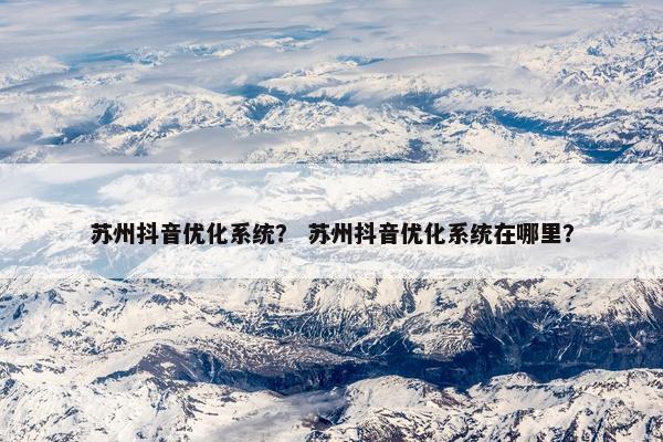 苏州抖音优化系统？ 苏州抖音优化系统在哪里？-第1张图片-冷动云