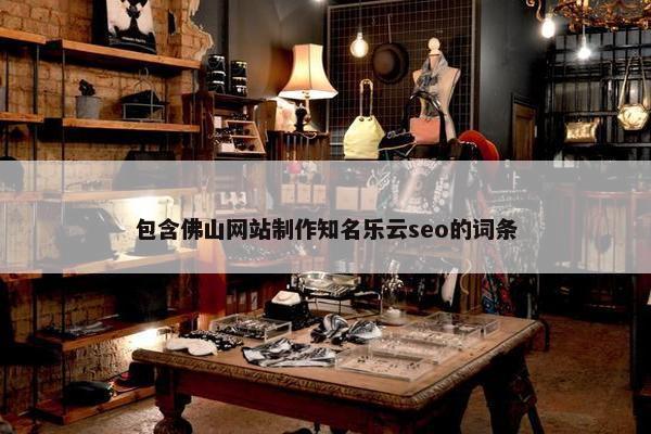 包含佛山网站制作知名乐云seo的词条-第1张图片-冷动云