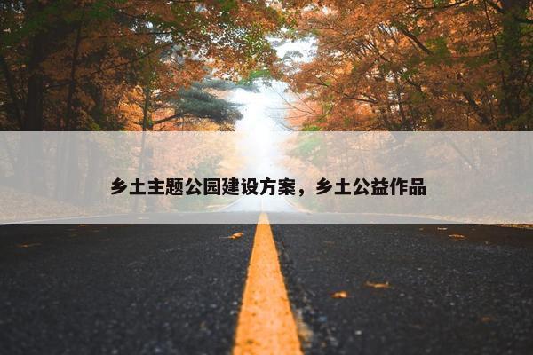 乡土主题公园建设方案，乡土公益作品-第1张图片-冷动云