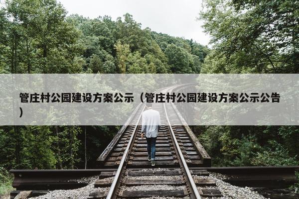 管庄村公园建设方案公示（管庄村公园建设方案公示公告）-第1张图片-冷动云