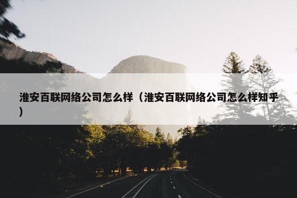 淮安百联网络公司怎么样（淮安百联网络公司怎么样知乎）-第1张图片-冷动云
